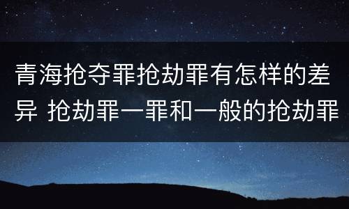 青海抢夺罪抢劫罪有怎样的差异 抢劫罪一罪和一般的抢劫罪