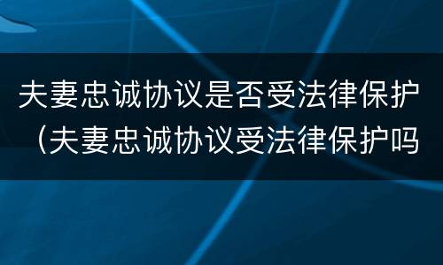 夫妻忠诚协议是否受法律保护（夫妻忠诚协议受法律保护吗）