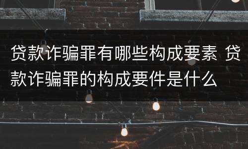 贷款诈骗罪有哪些构成要素 贷款诈骗罪的构成要件是什么