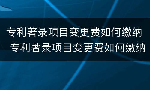 专利著录项目变更费如何缴纳 专利著录项目变更费如何缴纳增值税
