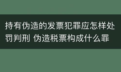 持有伪造的发票犯罪应怎样处罚判刑 伪造税票构成什么罪
