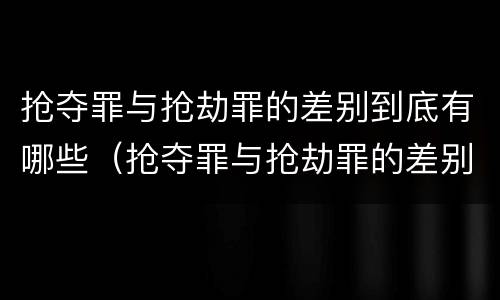 抢夺罪与抢劫罪的差别到底有哪些（抢夺罪与抢劫罪的差别到底有哪些呢）