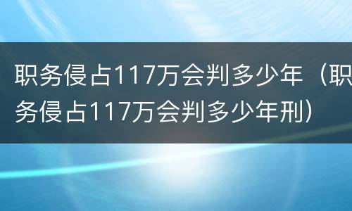 职务侵占117万会判多少年（职务侵占117万会判多少年刑）