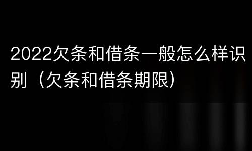 2022欠条和借条一般怎么样识别（欠条和借条期限）