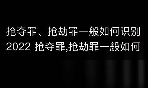 抢夺罪、抢劫罪一般如何识别2022 抢夺罪,抢劫罪一般如何识别2022年案件