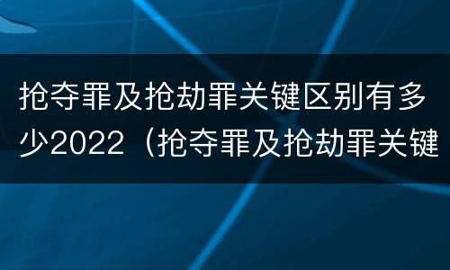 抢夺罪及抢劫罪关键区别有多少2022（抢夺罪及抢劫罪关键区别有多少2022刑法）