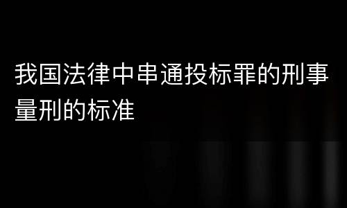 我国法律中串通投标罪的刑事量刑的标准
