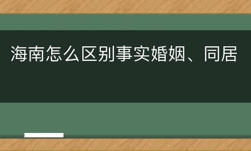 海南怎么区别事实婚姻、同居