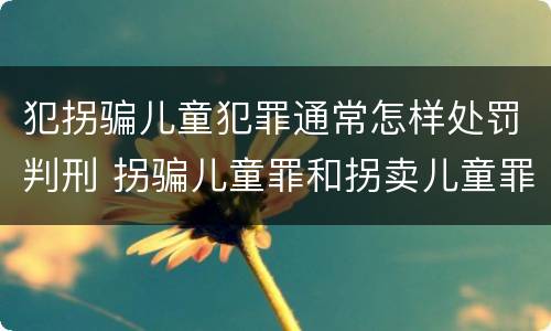 犯拐骗儿童犯罪通常怎样处罚判刑 拐骗儿童罪和拐卖儿童罪数罪并罚
