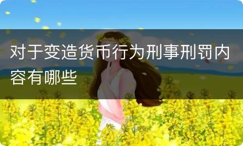 对于变造货币行为刑事刑罚内容有哪些