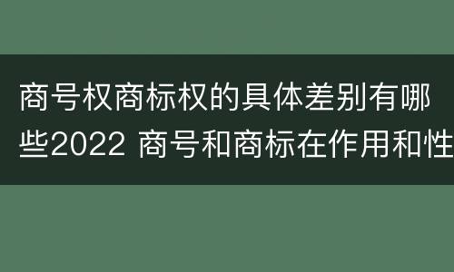 商号权商标权的具体差别有哪些2022 商号和商标在作用和性质上的区别