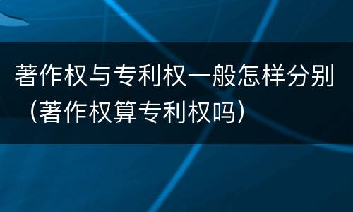 著作权与专利权一般怎样分别（著作权算专利权吗）