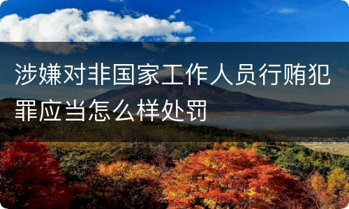 涉嫌对非国家工作人员行贿犯罪应当怎么样处罚