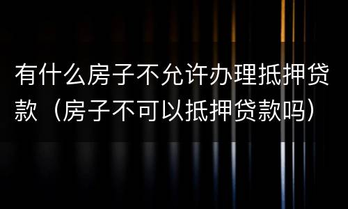 有什么房子不允许办理抵押贷款（房子不可以抵押贷款吗）
