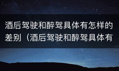 酒后驾驶和醉驾具体有怎样的差别（酒后驾驶和醉驾具体有怎样的差别呢）
