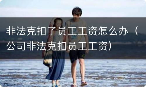 非法克扣了员工工资怎么办（公司非法克扣员工工资）