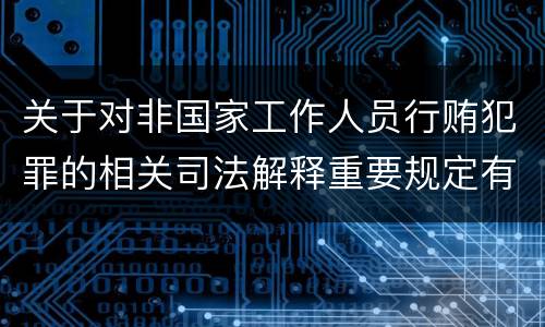关于对非国家工作人员行贿犯罪的相关司法解释重要规定有哪些