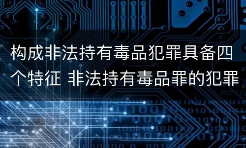 构成非法持有毒品犯罪具备四个特征 非法持有毒品罪的犯罪形态