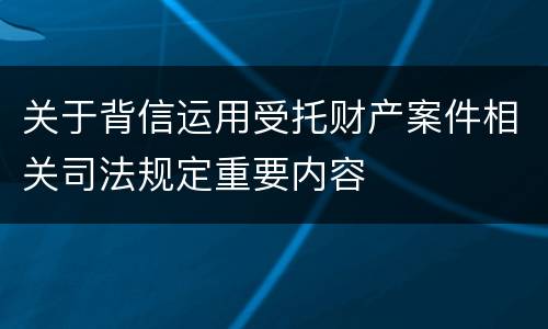 关于背信运用受托财产案件相关司法规定重要内容