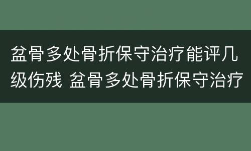 盆骨多处骨折保守治疗能评几级伤残 盆骨多处骨折保守治疗能评几级伤残啊