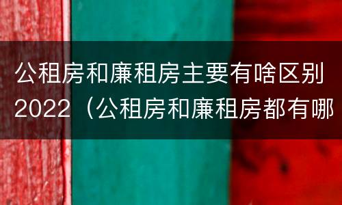 公租房和廉租房主要有啥区别2022（公租房和廉租房都有哪些区别）