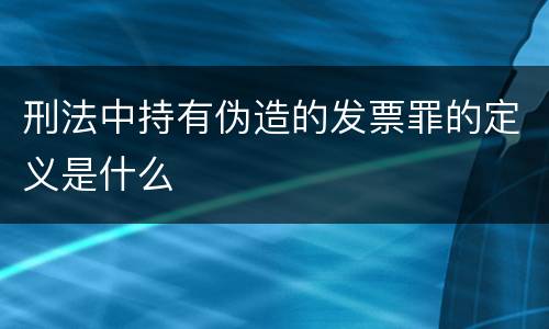 刑法中持有伪造的发票罪的定义是什么