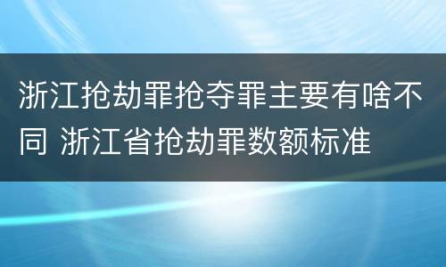 浙江抢劫罪抢夺罪主要有啥不同 浙江省抢劫罪数额标准