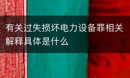 有关过失损坏电力设备罪相关解释具体是什么