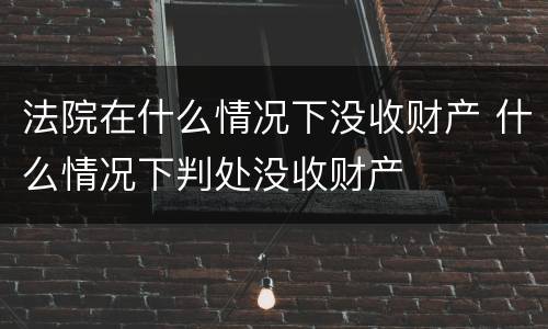 法院在什么情况下没收财产 什么情况下判处没收财产