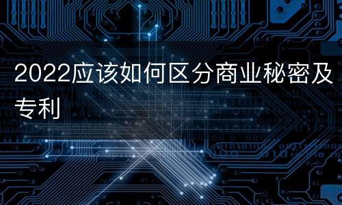 2022应该如何区分商业秘密及专利