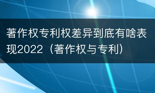 著作权专利权差异到底有啥表现2022（著作权与专利）