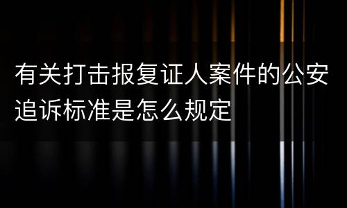有关打击报复证人案件的公安追诉标准是怎么规定