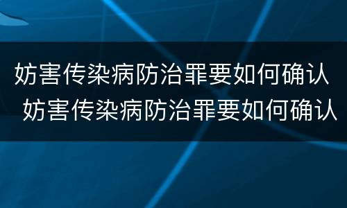 妨害传染病防治罪要如何确认 妨害传染病防治罪要如何确认案件