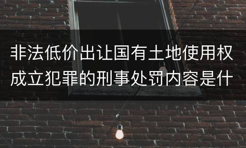 非法低价出让国有土地使用权成立犯罪的刑事处罚内容是什么