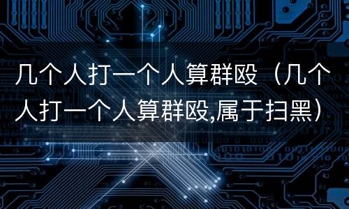 几个人打一个人算群殴（几个人打一个人算群殴,属于扫黑）