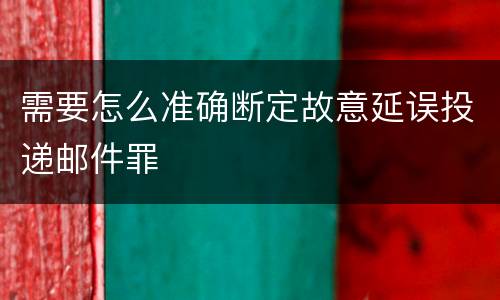 需要怎么准确断定故意延误投递邮件罪