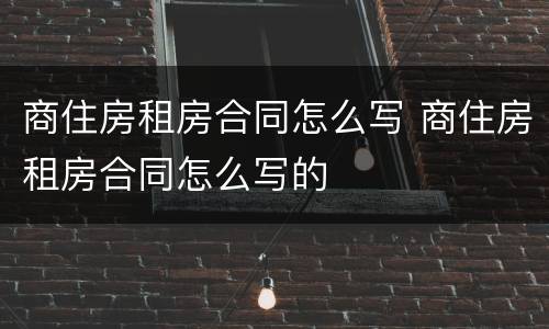 商住房租房合同怎么写 商住房租房合同怎么写的