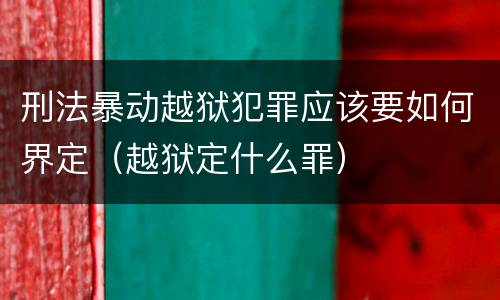 刑法暴动越狱犯罪应该要如何界定（越狱定什么罪）