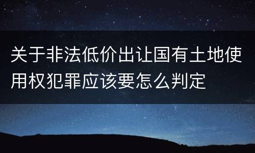 关于非法低价出让国有土地使用权犯罪应该要怎么判定