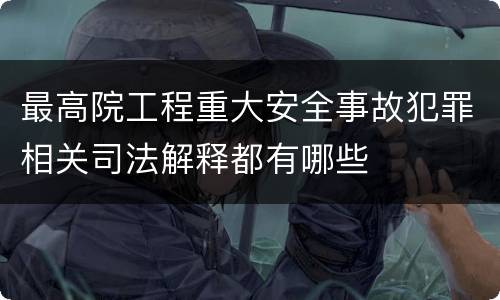 最高院工程重大安全事故犯罪相关司法解释都有哪些