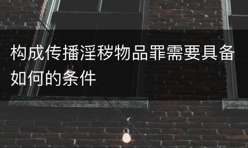 构成传播淫秽物品罪需要具备如何的条件