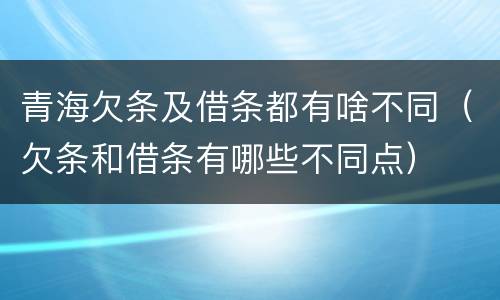 青海欠条及借条都有啥不同（欠条和借条有哪些不同点）