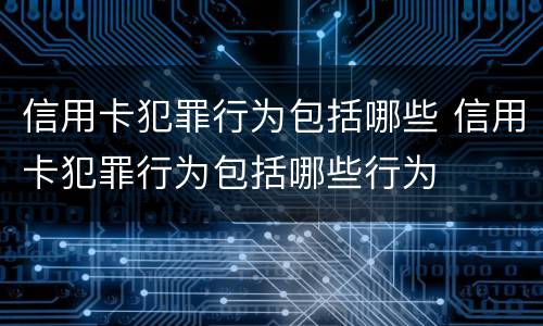 信用卡犯罪行为包括哪些 信用卡犯罪行为包括哪些行为