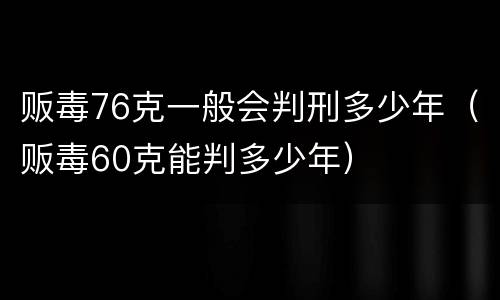 贩毒76克一般会判刑多少年（贩毒60克能判多少年）