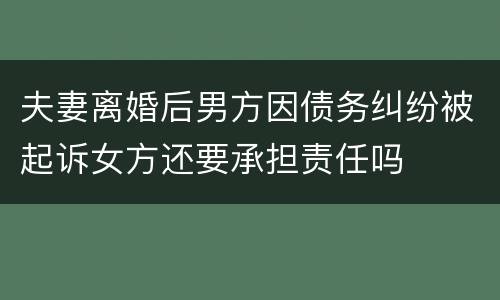 夫妻离婚后男方因债务纠纷被起诉女方还要承担责任吗