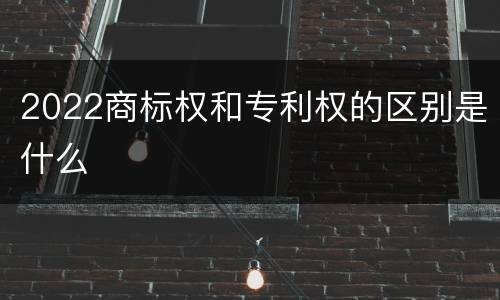 2022商标权和专利权的区别是什么