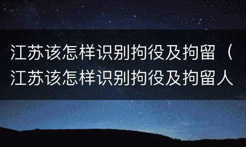 江苏该怎样识别拘役及拘留（江苏该怎样识别拘役及拘留人员）