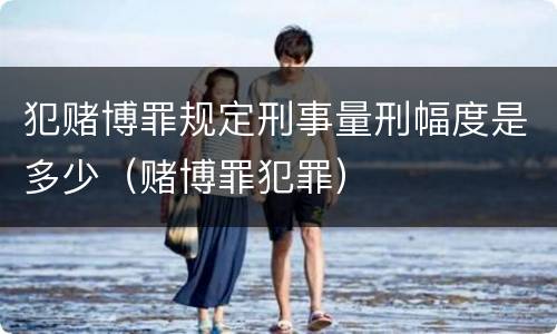 犯赌博罪规定刑事量刑幅度是多少（赌博罪犯罪）