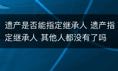 遗产是否能指定继承人 遗产指定继承人 其他人都没有了吗