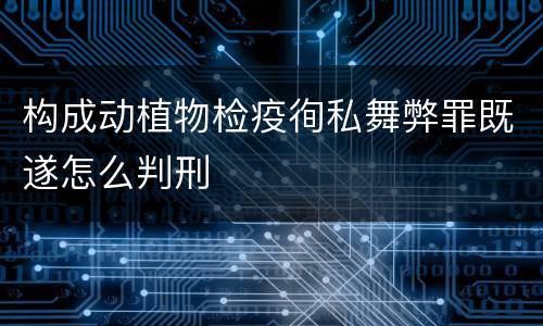构成动植物检疫徇私舞弊罪既遂怎么判刑